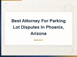 Best Attorney for Parking Lot Disputes in Phoenix, Arizona – Collision Injuries